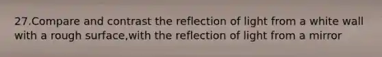 27.Compare and contrast the reflection of light from a white wall with a rough surface,with the reflection of light from a mirror