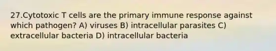 27.Cytotoxic T cells are the primary immune response against which pathogen? A) viruses B) intracellular parasites C) extracellular bacteria D) intracellular bacteria