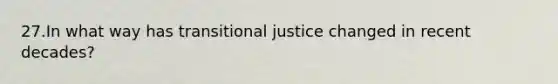 27.In what way has transitional justice changed in recent decades?