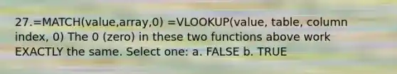 27.=MATCH(value,array,0) =VLOOKUP(value, table, column index, 0) The 0 (zero) in these two functions above work EXACTLY the same. Select one: a. FALSE b. TRUE