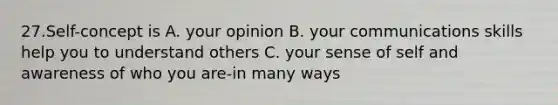 27.Self-concept is A. your opinion B. your communications skills help you to understand others C. your sense of self and awareness of who you are-in many ways