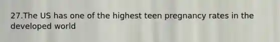 27.The US has one of the highest teen pregnancy rates in the developed world