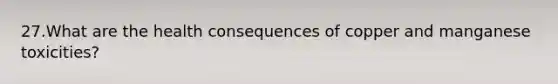 27.What are the health consequences of copper and manganese toxicities?