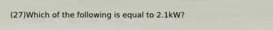 (27)Which of the following is equal to 2.1kW?