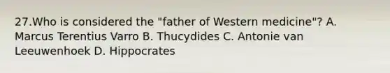 27.Who is considered the "father of Western medicine"? A. Marcus Terentius Varro B. Thucydides C. Antonie van Leeuwenhoek D. Hippocrates