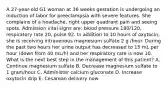 A 27-year-old G1 woman at 36 weeks gestation is undergoing an induction of labor for preeclampsia with severe features. She complains of a headache, right upper quadrant pain and seeing spots. Admission vital signs are: blood pressure 180/120, respiratory rate 20, pulse 92. In addition to 10 hours of oxytocin, she is receiving intravenous magnesium sulfate 2 g /hour. During the past two hours her urine output has decreased to 15 mL per hour (down from 40 mL/h) and her respiratory rate is now 10. What is the next best step in the management of this patient? A. Continue magnesium sulfate B. Decrease magnesium sulfate to 1 gram/hour C. Administer calcium gluconate D. Increase oxytocin drip E. Cesarean delivery now