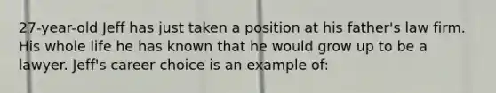 27-year-old Jeff has just taken a position at his father's law firm. His whole life he has known that he would grow up to be a lawyer. Jeff's career choice is an example of: