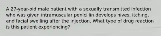 A 27-year-old male patient with a sexually transmitted infection who was given intramuscular penicillin develops hives, itching, and facial swelling after the injection. What type of drug reaction is this patient experiencing?