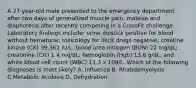 A 27-year-old male presented to the emergency department after two days of generalized muscle pain, malaise and diaphoresis after recently competing in a CrossFit challenge. Laboratory findings include: urine dipstick positive for blood without hematuria; toxicology for illicit drugs negative; creatine kinase (CK) 39,362 IU/L; blood urea nitrogen (BUN) 22 mg/dL; creatinine (Crt) 1.4 mg/dL; hemoglobin (Hgb) 13.6 g/dL; and white blood cell count (WBC) 11.3 x 109/L. Which of the following diagnoses is most likely? A. Influenza B. Rhabdomyolysis C.Metabolic Acidosis D. Dehydration