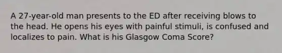 A 27-year-old man presents to the ED after receiving blows to the head. He opens his eyes with painful stimuli, is confused and localizes to pain. What is his Glasgow Coma Score?