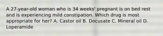 A 27-year-old woman who is 34 weeks' pregnant is on bed rest and is experiencing mild constipation. Which drug is most appropriate for her? A. Castor oil B. Docusate C. Mineral oil D. Loperamide