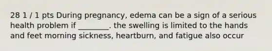 28 1 / 1 pts During pregnancy, edema can be a sign of a serious health problem if ________. the swelling is limited to the hands and feet morning sickness, heartburn, and fatigue also occur