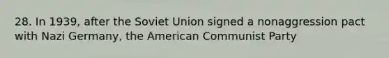 28. In 1939, after the Soviet Union signed a nonaggression pact with Nazi Germany, the American Communist Party