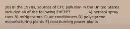 28) In the 1970s, sources of CFC pollution in the United States. included all of the following EXCEPT ________. A) aerosol spray cans B) refrigerators C) air conditioners D) polystyrene manufacturing plants E) coal-burning power plants