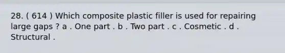 28. ( 614 ) Which composite plastic filler is used for repairing large gaps ? a . One part . b . Two part . c . Cosmetic . d . Structural .