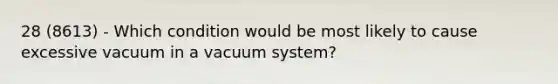 28 (8613) - Which condition would be most likely to cause excessive vacuum in a vacuum system?