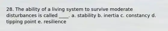 28. The ability of a living system to survive moderate disturbances is called ____. a. stability b. inertia c. constancy d. tipping point e. resilience