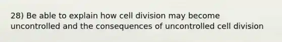 28) Be able to explain how cell division may become uncontrolled and the consequences of uncontrolled cell division