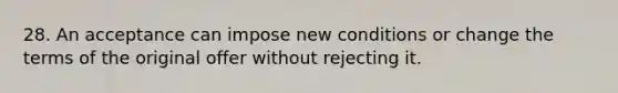 28. An acceptance can impose new conditions or change the terms of the original offer without rejecting it.