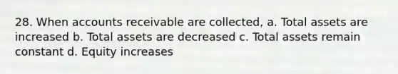 28. When accounts receivable are collected, a. Total assets are increased b. Total assets are decreased c. Total assets remain constant d. Equity increases