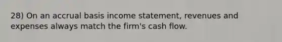 28) On an accrual basis income statement, revenues and expenses always match the firm's cash flow.