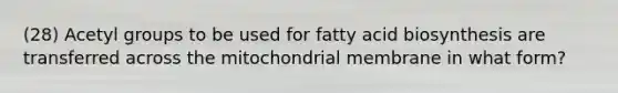 (28) Acetyl groups to be used for fatty acid biosynthesis are transferred across the mitochondrial membrane in what form?