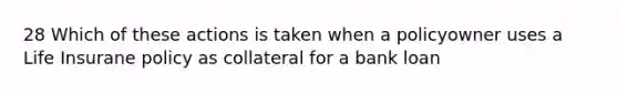 28 Which of these actions is taken when a policyowner uses a Life Insurane policy as collateral for a bank loan