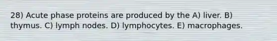 28) Acute phase proteins are produced by the A) liver. B) thymus. C) lymph nodes. D) lymphocytes. E) macrophages.