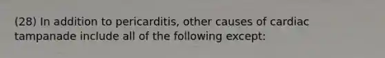 (28) In addition to pericarditis, other causes of cardiac tampanade include all of the following except: