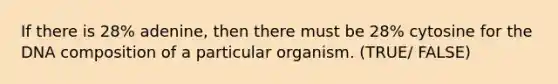 If there is 28% adenine, then there must be 28% cytosine for the DNA composition of a particular organism. (TRUE/ FALSE)