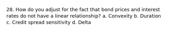 28. How do you adjust for the fact that bond prices and interest rates do not have a linear relationship? a. Convexity b. Duration c. Credit spread sensitivity d. Delta