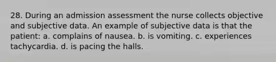 28. During an admission assessment the nurse collects objective and subjective data. An example of subjective data is that the patient: a. complains of nausea. b. is vomiting. c. experiences tachycardia. d. is pacing the halls.