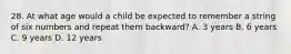 28. At what age would a child be expected to remember a string of six numbers and repeat them backward? A. 3 years B. 6 years C. 9 years D. 12 years