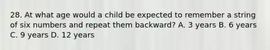 28. At what age would a child be expected to remember a string of six numbers and repeat them backward? A. 3 years B. 6 years C. 9 years D. 12 years