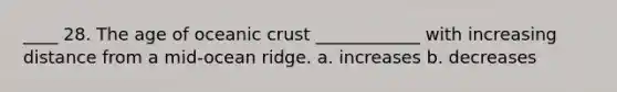 ____ 28. The age of oceanic crust ____________ with increasing distance from a mid-ocean ridge. a. increases b. decreases