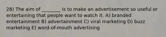 28) The aim of ________ is to make an advertisement so useful or entertaining that people want to watch it. A) branded entertainment B) advertainment C) viral marketing D) buzz marketing E) word-of-mouth advertising