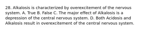 28. Alkalosis is characterized by overexcitement of the <a href='https://www.questionai.com/knowledge/kThdVqrsqy-nervous-system' class='anchor-knowledge'>nervous system</a>. A. True B. False C. The major effect of Alkalosis is a depression of the central nervous system. D. Both Acidosis and Alkalosis result in overexcitement of the central nervous system.