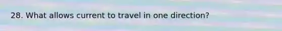 28. What allows current to travel in one direction?