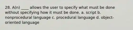 28. A(n) ____ allows the user to specify what must be done without specifying how it must be done. a. script b. nonprocedural language c. procedural language d. object-oriented language