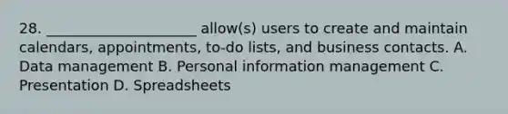 28. _____________________ allow(s) users to create and maintain calendars, appointments, to-do lists, and business contacts. A. Data management B. Personal information management C. Presentation D. Spreadsheets