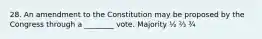 28. An amendment to the Constitution may be proposed by the Congress through a ________ vote. Majority ½ ⅔ ¾