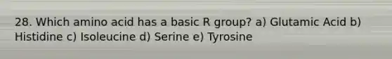 28. Which amino acid has a basic R group? a) Glutamic Acid b) Histidine c) Isoleucine d) Serine e) Tyrosine