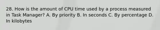 28. How is the amount of CPU time used by a process measured in Task Manager? A. By priority B. In seconds C. By percentage D. In kilobytes