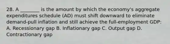 28. A ________ is the amount by which the economy's aggregate expenditures schedule (AD) must shift downward to eliminate demand-pull inflation and still achieve the full-employment GDP: A. Recessionary gap B. Inflationary gap C. Output gap D. Contractionary gap