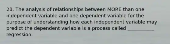 28. The analysis of relationships between MORE than one independent variable and one dependent variable for the purpose of understanding how each independent variable may predict the dependent variable is a process called ___________ regression.