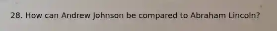 28. How can Andrew Johnson be compared to Abraham Lincoln?