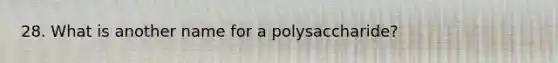 28. What is another name for a polysaccharide?