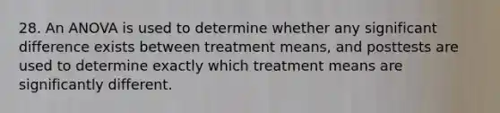 28. An ANOVA is used to determine whether any significant difference exists between treatment means, and posttests are used to determine exactly which treatment means are significantly different.