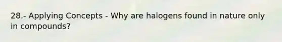 28.- Applying Concepts - Why are halogens found in nature only in compounds?