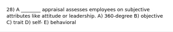 28) A ________ appraisal assesses employees on subjective attributes like attitude or leadership. A) 360-degree B) objective C) trait D) self- E) behavioral